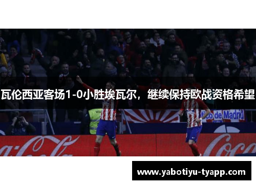 瓦伦西亚客场1-0小胜埃瓦尔，继续保持欧战资格希望