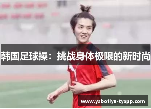 韩国足球操：挑战身体极限的新时尚