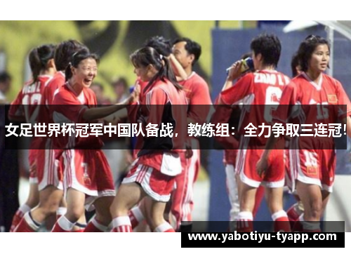 女足世界杯冠军中国队备战，教练组：全力争取三连冠！