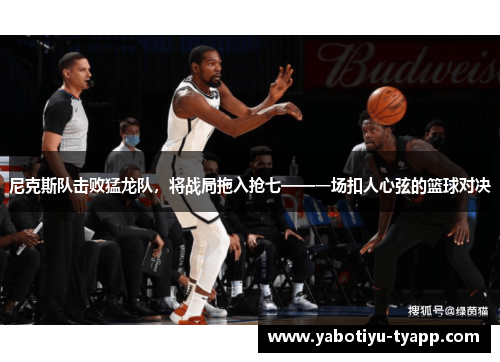 尼克斯队击败猛龙队，将战局拖入抢七——一场扣人心弦的篮球对决