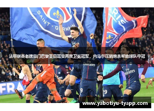 法甲联赛老牌豪门巴黎圣日耳曼再度卫冕冠军，内马尔压哨绝杀帮助球队夺冠