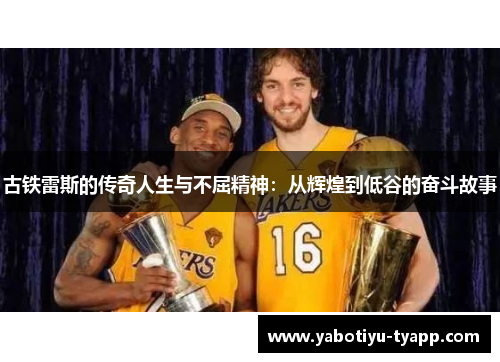 古铁雷斯的传奇人生与不屈精神：从辉煌到低谷的奋斗故事