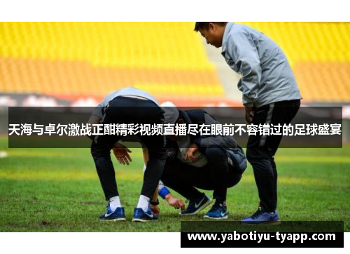 天海与卓尔激战正酣精彩视频直播尽在眼前不容错过的足球盛宴