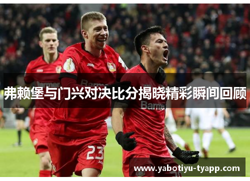 弗赖堡与门兴对决比分揭晓精彩瞬间回顾
