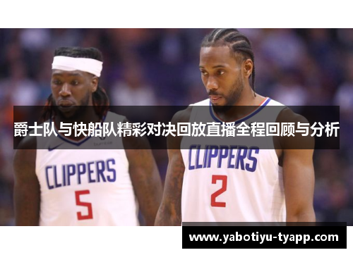 爵士队与快船队精彩对决回放直播全程回顾与分析
