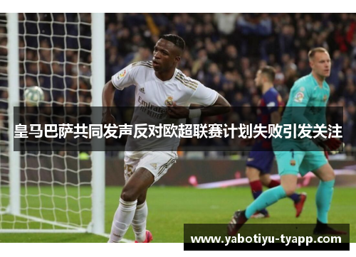 皇马巴萨共同发声反对欧超联赛计划失败引发关注